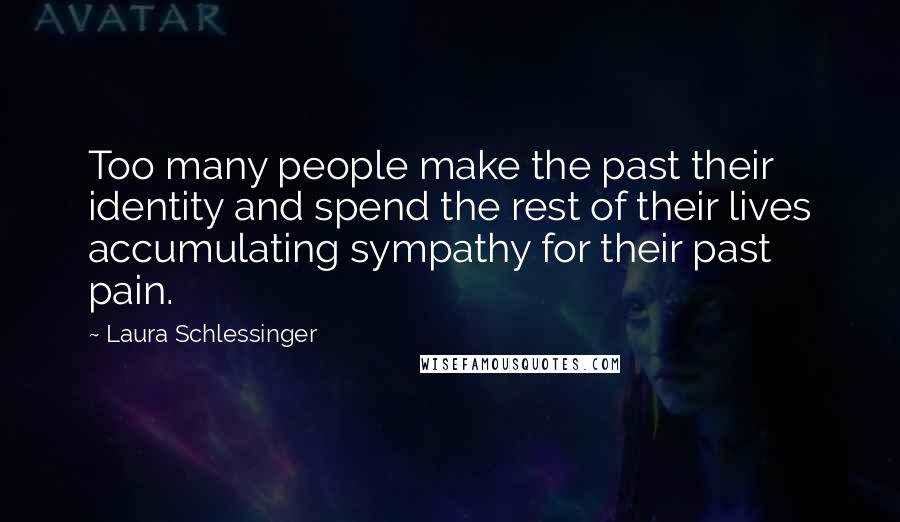 Laura Schlessinger Quotes: Too many people make the past their identity and spend the rest of their lives accumulating sympathy for their past pain.