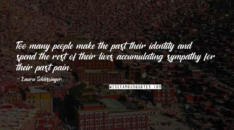 Laura Schlessinger Quotes: Too many people make the past their identity and spend the rest of their lives accumulating sympathy for their past pain.