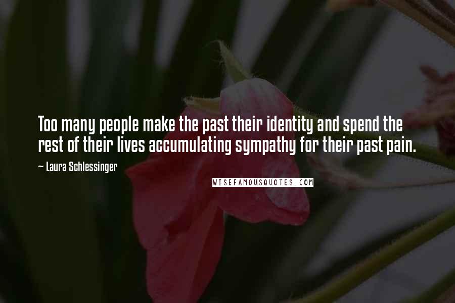 Laura Schlessinger Quotes: Too many people make the past their identity and spend the rest of their lives accumulating sympathy for their past pain.