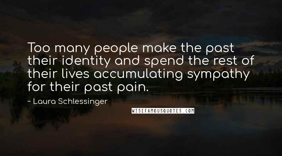 Laura Schlessinger Quotes: Too many people make the past their identity and spend the rest of their lives accumulating sympathy for their past pain.