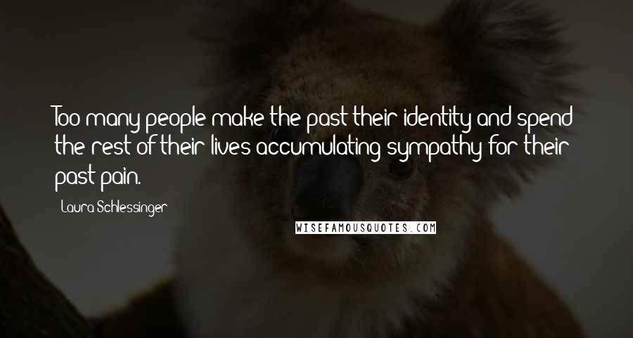 Laura Schlessinger Quotes: Too many people make the past their identity and spend the rest of their lives accumulating sympathy for their past pain.