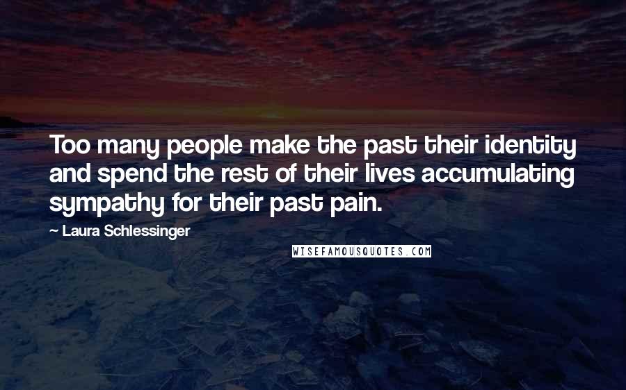 Laura Schlessinger Quotes: Too many people make the past their identity and spend the rest of their lives accumulating sympathy for their past pain.