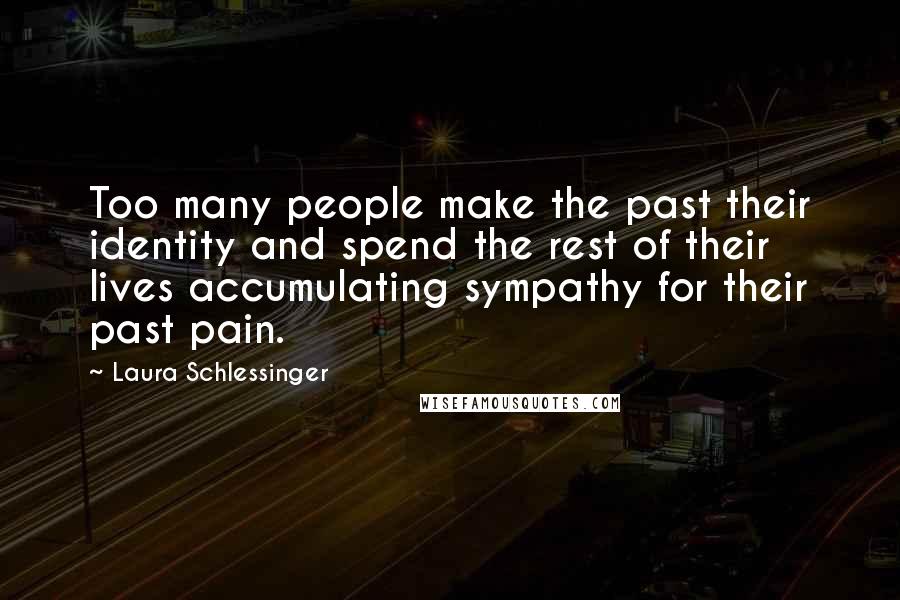 Laura Schlessinger Quotes: Too many people make the past their identity and spend the rest of their lives accumulating sympathy for their past pain.