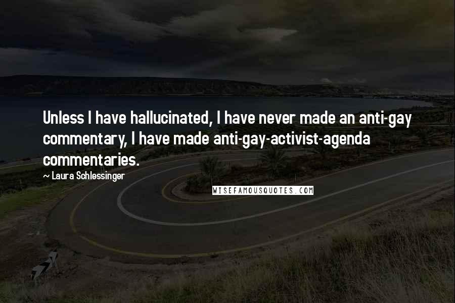 Laura Schlessinger Quotes: Unless I have hallucinated, I have never made an anti-gay commentary, I have made anti-gay-activist-agenda commentaries.