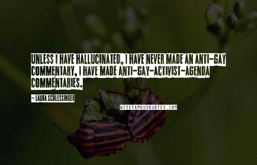 Laura Schlessinger Quotes: Unless I have hallucinated, I have never made an anti-gay commentary, I have made anti-gay-activist-agenda commentaries.