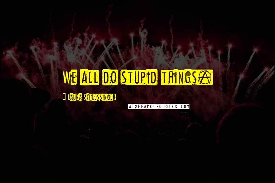 Laura Schlessinger Quotes: We all do stupid things.