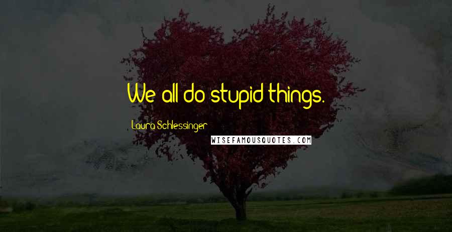 Laura Schlessinger Quotes: We all do stupid things.