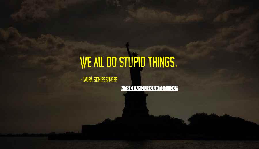 Laura Schlessinger Quotes: We all do stupid things.