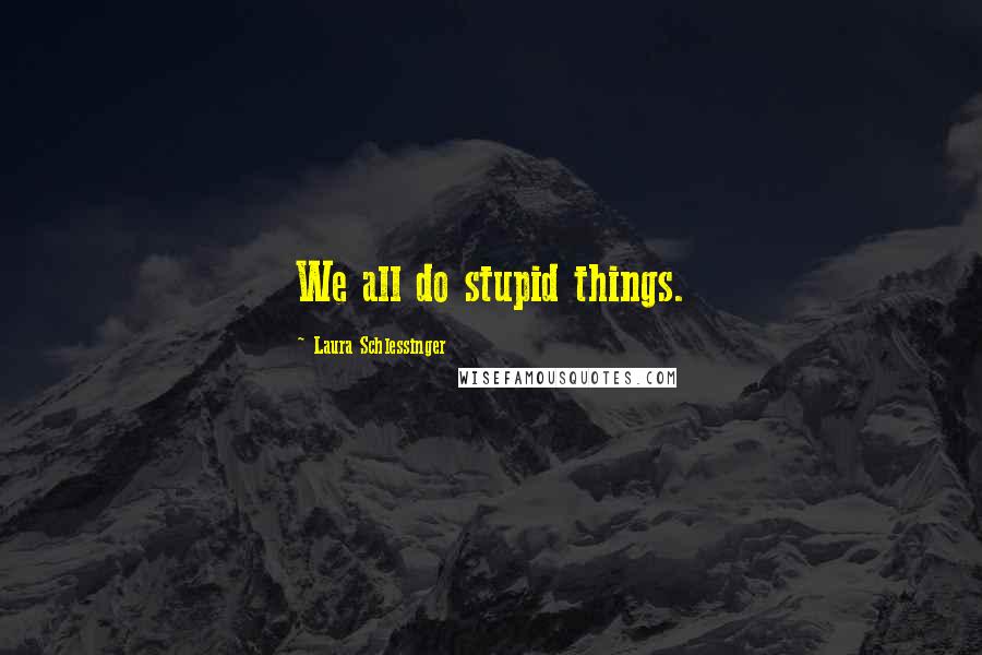 Laura Schlessinger Quotes: We all do stupid things.