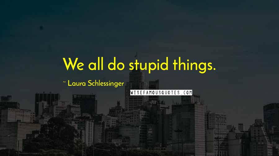 Laura Schlessinger Quotes: We all do stupid things.