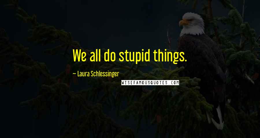 Laura Schlessinger Quotes: We all do stupid things.