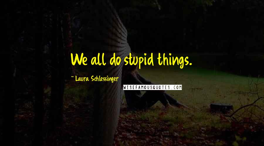 Laura Schlessinger Quotes: We all do stupid things.