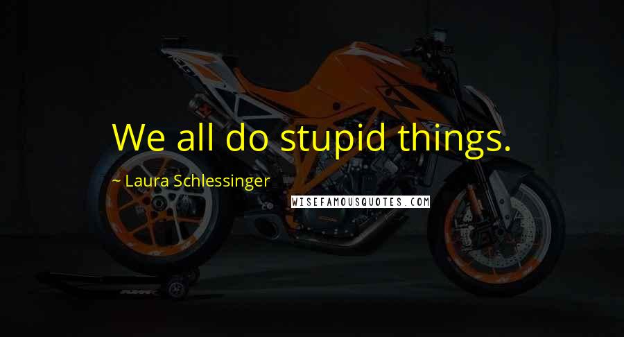 Laura Schlessinger Quotes: We all do stupid things.