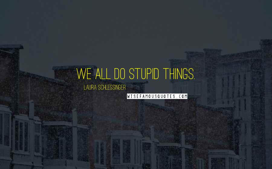 Laura Schlessinger Quotes: We all do stupid things.