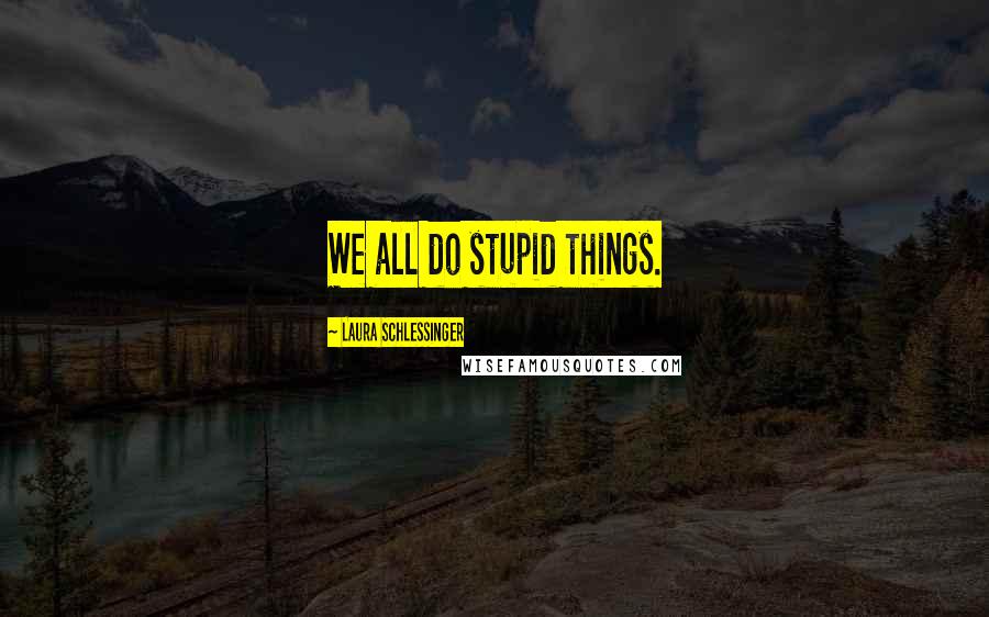 Laura Schlessinger Quotes: We all do stupid things.