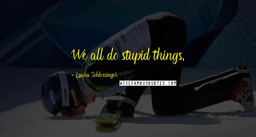 Laura Schlessinger Quotes: We all do stupid things.