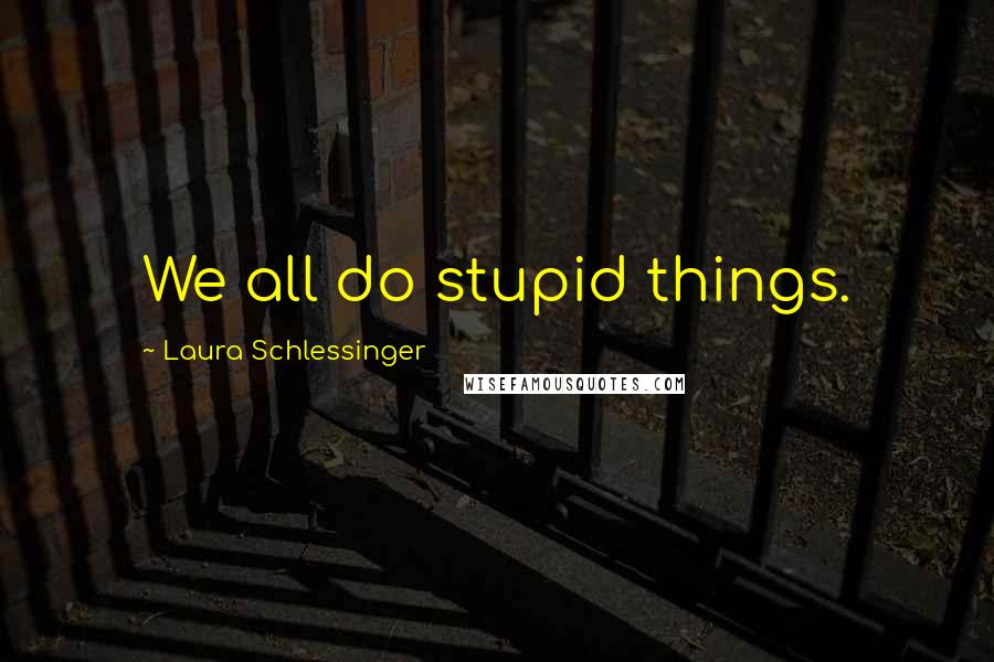 Laura Schlessinger Quotes: We all do stupid things.