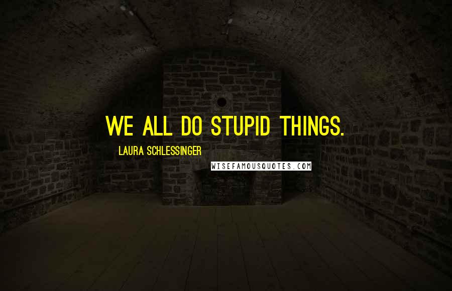 Laura Schlessinger Quotes: We all do stupid things.