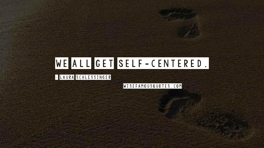 Laura Schlessinger Quotes: We all get self-centered.