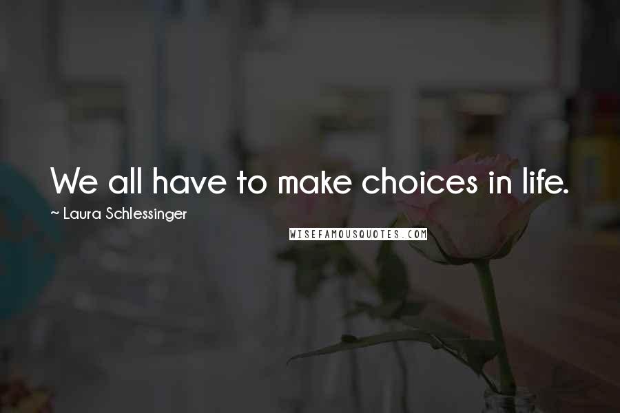 Laura Schlessinger Quotes: We all have to make choices in life.