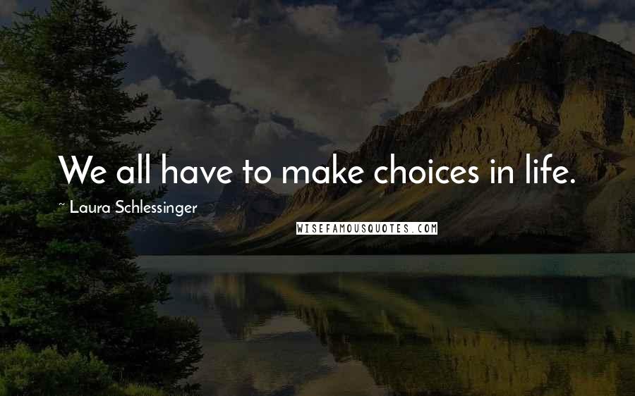 Laura Schlessinger Quotes: We all have to make choices in life.