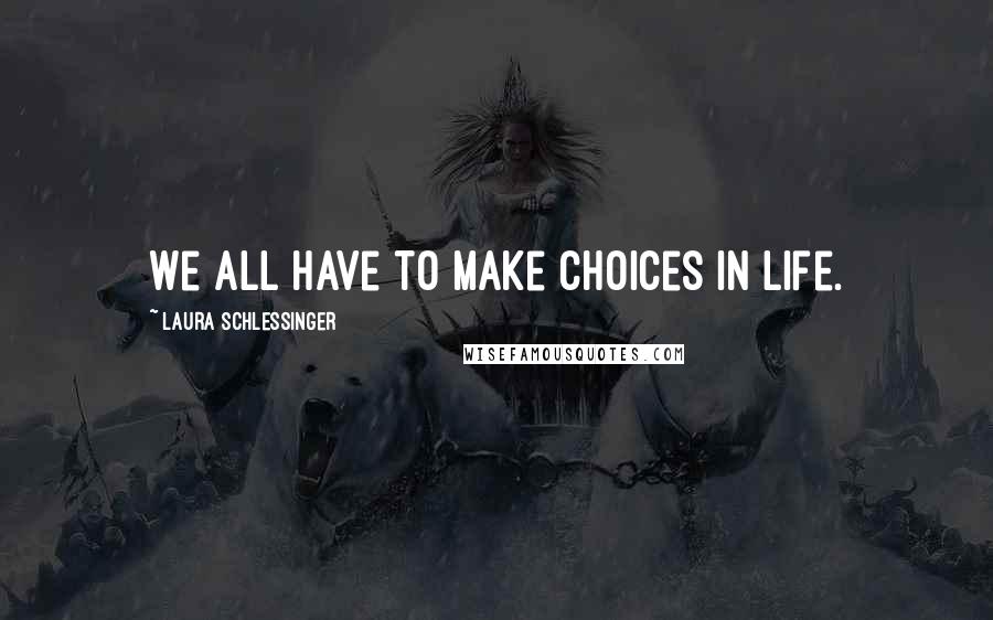 Laura Schlessinger Quotes: We all have to make choices in life.