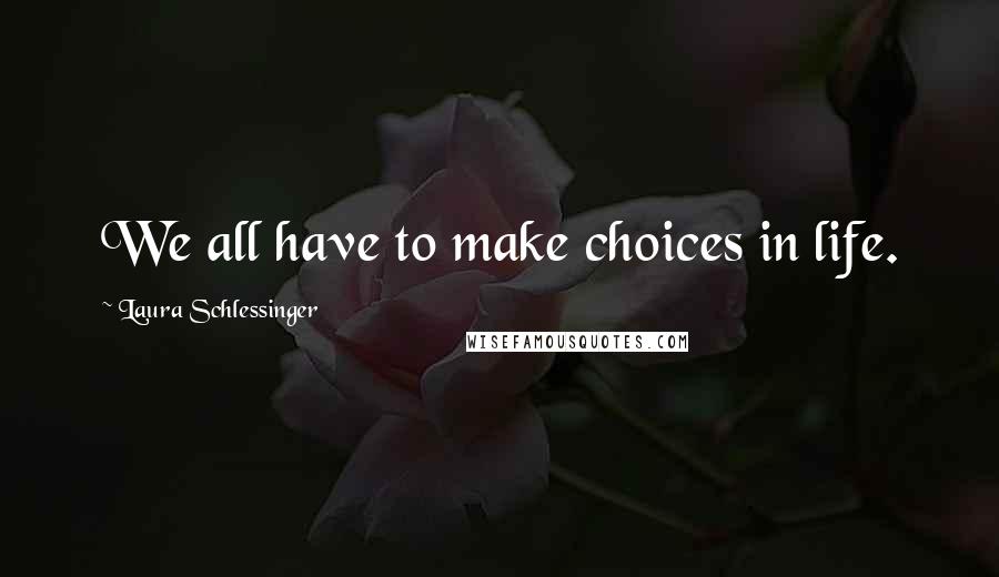 Laura Schlessinger Quotes: We all have to make choices in life.