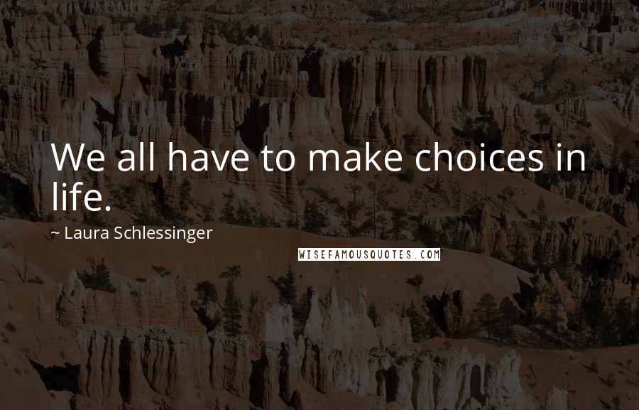 Laura Schlessinger Quotes: We all have to make choices in life.