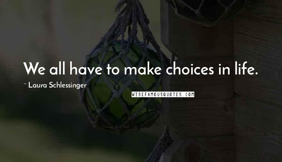 Laura Schlessinger Quotes: We all have to make choices in life.