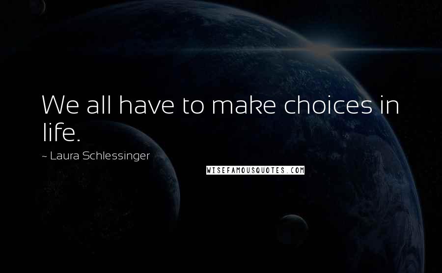 Laura Schlessinger Quotes: We all have to make choices in life.