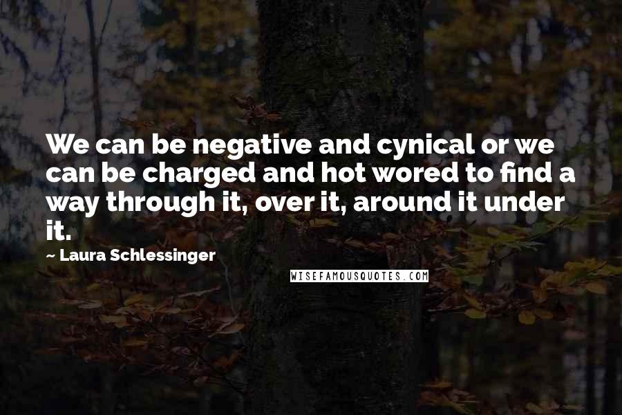 Laura Schlessinger Quotes: We can be negative and cynical or we can be charged and hot wored to find a way through it, over it, around it under it.