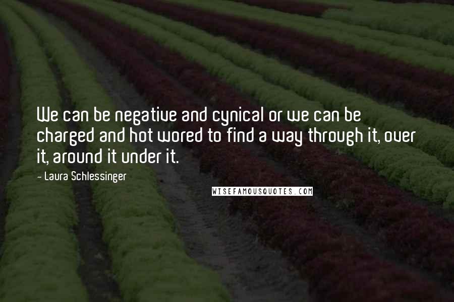 Laura Schlessinger Quotes: We can be negative and cynical or we can be charged and hot wored to find a way through it, over it, around it under it.