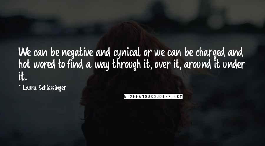 Laura Schlessinger Quotes: We can be negative and cynical or we can be charged and hot wored to find a way through it, over it, around it under it.