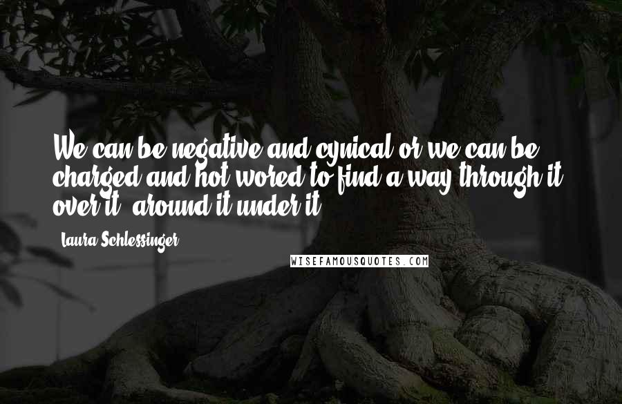 Laura Schlessinger Quotes: We can be negative and cynical or we can be charged and hot wored to find a way through it, over it, around it under it.