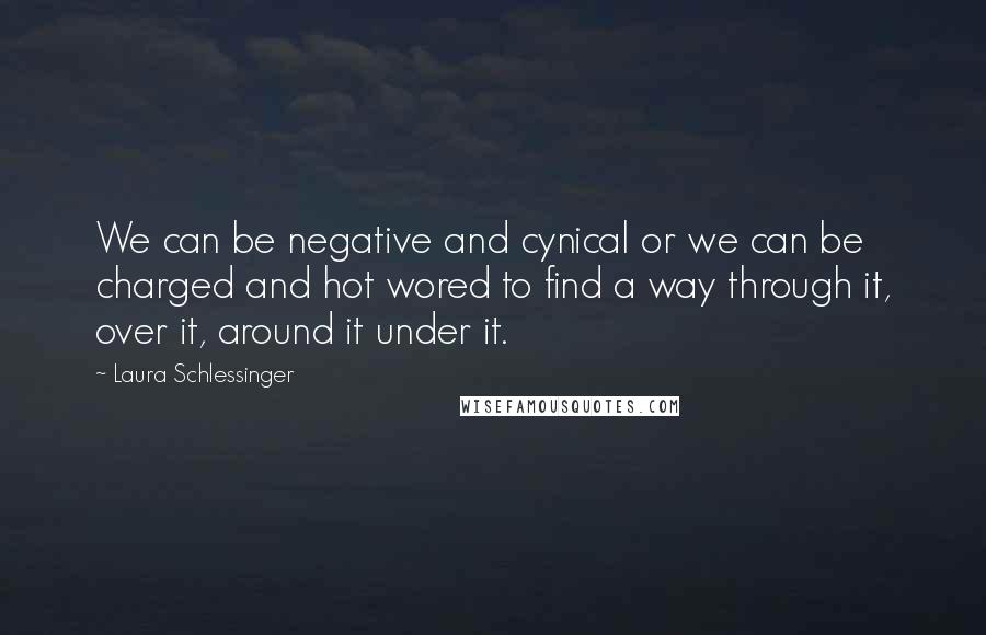 Laura Schlessinger Quotes: We can be negative and cynical or we can be charged and hot wored to find a way through it, over it, around it under it.