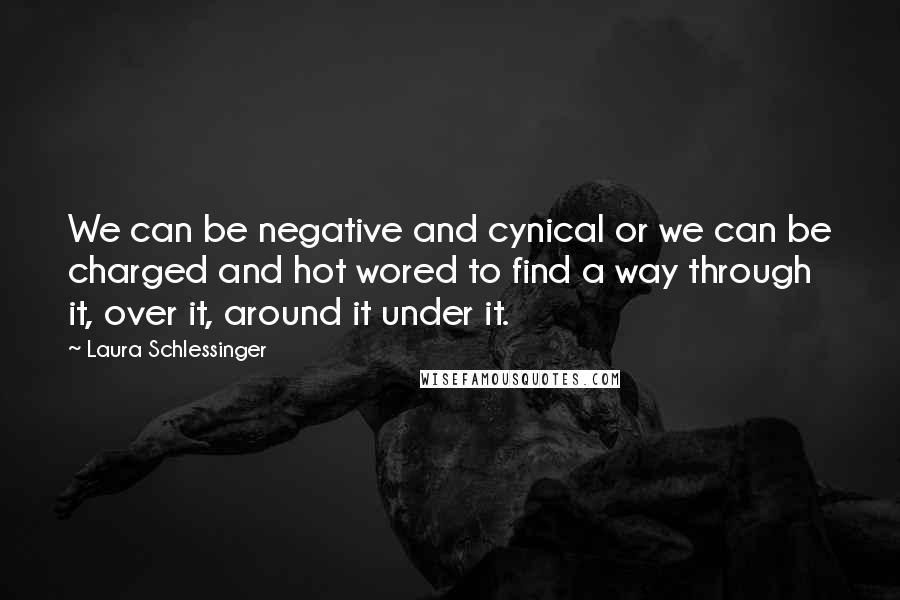 Laura Schlessinger Quotes: We can be negative and cynical or we can be charged and hot wored to find a way through it, over it, around it under it.