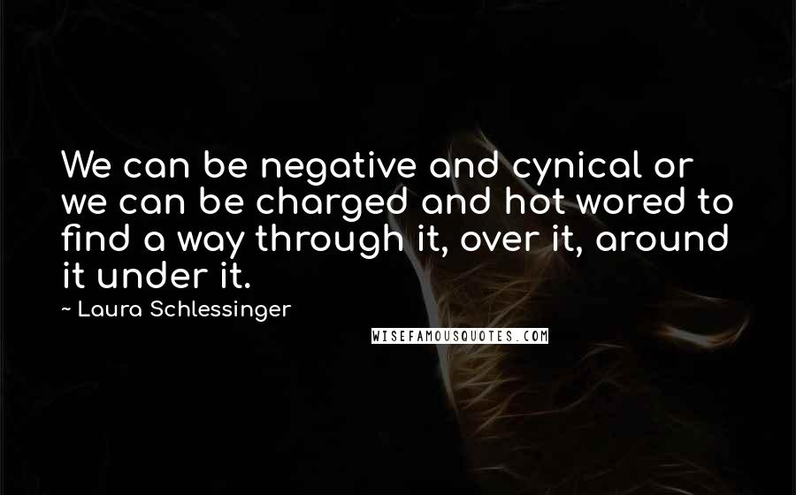 Laura Schlessinger Quotes: We can be negative and cynical or we can be charged and hot wored to find a way through it, over it, around it under it.