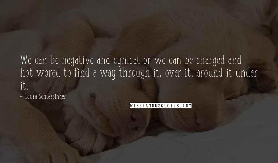 Laura Schlessinger Quotes: We can be negative and cynical or we can be charged and hot wored to find a way through it, over it, around it under it.