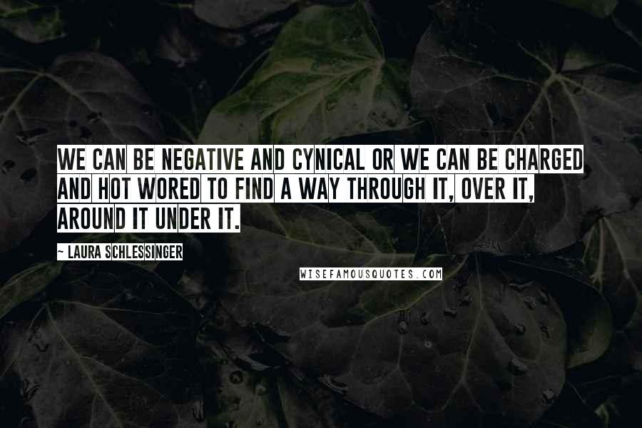 Laura Schlessinger Quotes: We can be negative and cynical or we can be charged and hot wored to find a way through it, over it, around it under it.