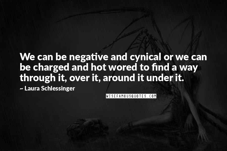 Laura Schlessinger Quotes: We can be negative and cynical or we can be charged and hot wored to find a way through it, over it, around it under it.