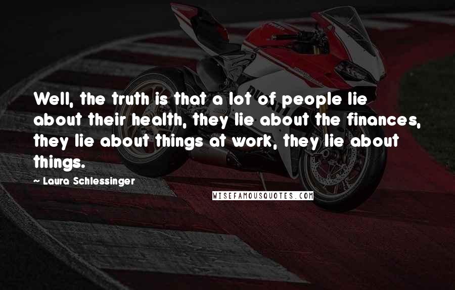 Laura Schlessinger Quotes: Well, the truth is that a lot of people lie about their health, they lie about the finances, they lie about things at work, they lie about things.