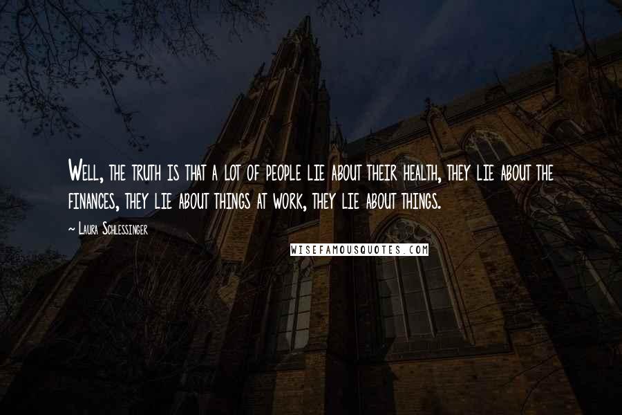 Laura Schlessinger Quotes: Well, the truth is that a lot of people lie about their health, they lie about the finances, they lie about things at work, they lie about things.