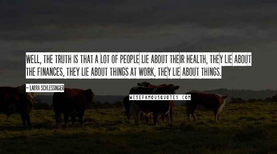 Laura Schlessinger Quotes: Well, the truth is that a lot of people lie about their health, they lie about the finances, they lie about things at work, they lie about things.