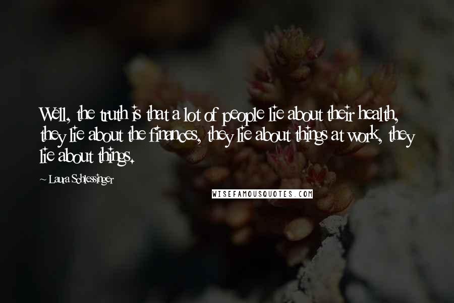 Laura Schlessinger Quotes: Well, the truth is that a lot of people lie about their health, they lie about the finances, they lie about things at work, they lie about things.