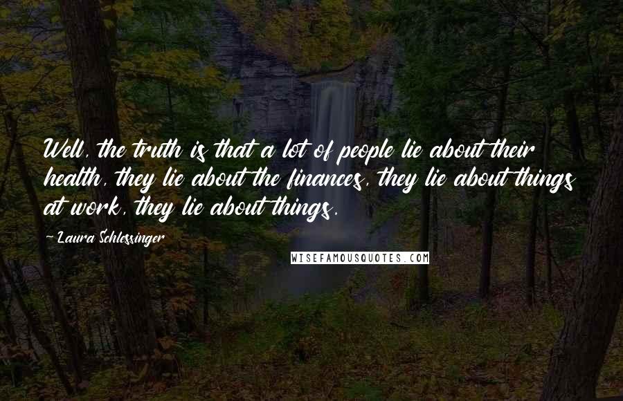 Laura Schlessinger Quotes: Well, the truth is that a lot of people lie about their health, they lie about the finances, they lie about things at work, they lie about things.