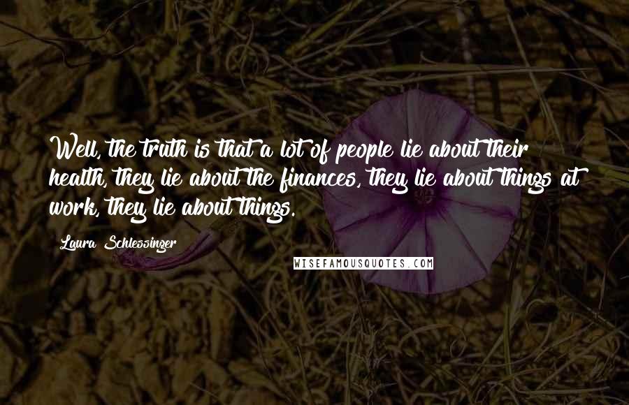 Laura Schlessinger Quotes: Well, the truth is that a lot of people lie about their health, they lie about the finances, they lie about things at work, they lie about things.