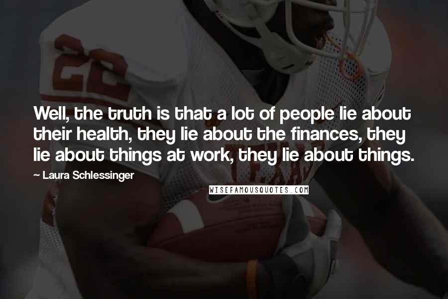 Laura Schlessinger Quotes: Well, the truth is that a lot of people lie about their health, they lie about the finances, they lie about things at work, they lie about things.