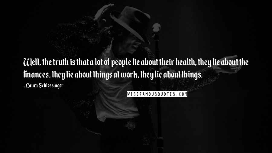 Laura Schlessinger Quotes: Well, the truth is that a lot of people lie about their health, they lie about the finances, they lie about things at work, they lie about things.
