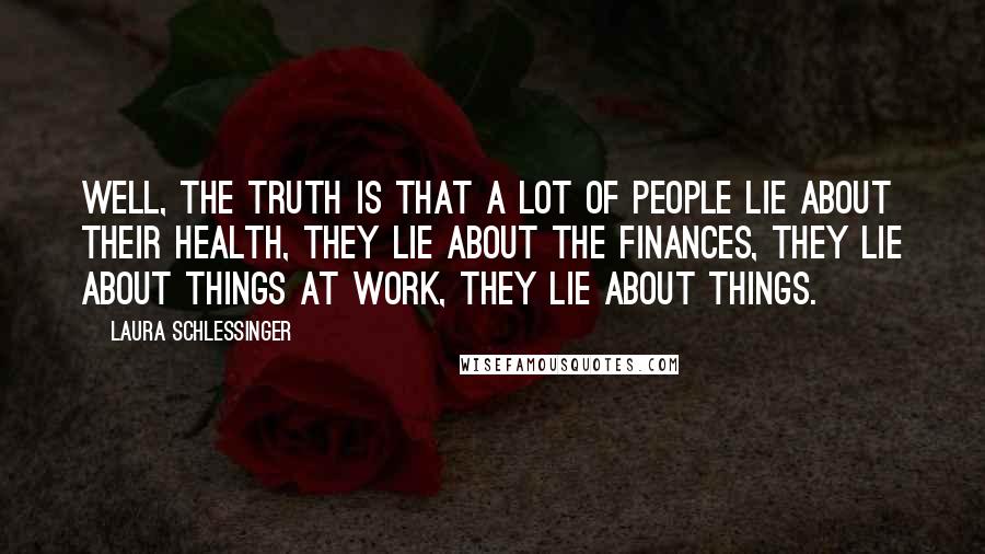 Laura Schlessinger Quotes: Well, the truth is that a lot of people lie about their health, they lie about the finances, they lie about things at work, they lie about things.