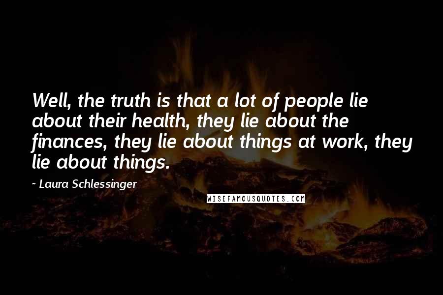 Laura Schlessinger Quotes: Well, the truth is that a lot of people lie about their health, they lie about the finances, they lie about things at work, they lie about things.